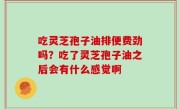 吃灵芝孢子油排便费劲吗？吃了灵芝孢子油之后会有什么感觉啊