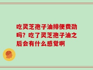 吃灵芝孢子油排便费劲吗？吃了灵芝孢子油之后会有什么感觉啊