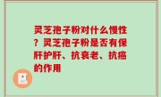 灵芝孢子粉对什么慢性？灵芝孢子粉是否有保肝护肝、抗衰老、抗癌的作用
