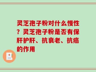 灵芝孢子粉对什么慢性？灵芝孢子粉是否有保肝护肝、抗衰老、抗癌的作用