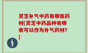 灵芝补气中药有哪些药材(灵芝中药品种有哪些可以作为补气药材？)