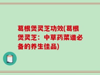 葛根煲灵芝功效(葛根煲灵芝：中草药菜谱必备的养生佳品)
