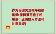 作为保健灵芝孢子粉的用量(保健灵芝孢子粉用量：正确摄入方法和注意事项)