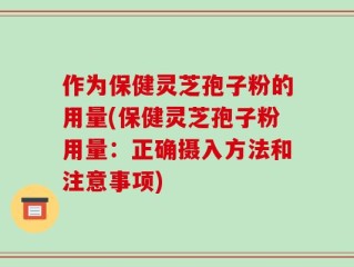 作为保健灵芝孢子粉的用量(保健灵芝孢子粉用量：正确摄入方法和注意事项)