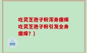 吃灵芝孢子粉浑身瘙痒吃灵芝孢子粉引发全身瘙痒？)