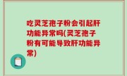 吃灵芝孢子粉会引起肝功能异常吗(灵芝孢子粉有可能导致肝功能异常)