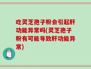 吃灵芝孢子粉会引起肝功能异常吗(灵芝孢子粉有可能导致肝功能异常)