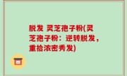 脱发 灵芝孢子粉(灵芝孢子粉：逆转脱发，重拾浓密秀发)