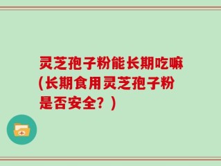 灵芝孢子粉能长期吃嘛(长期食用灵芝孢子粉是否安全？)