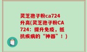 灵芝孢子粉ca724升高(灵芝孢子粉CA724：提升免疫，抵抗疾病的“神器”！)