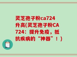 灵芝孢子粉ca724升高(灵芝孢子粉CA724：提升免疫，抵抗疾病的“神器”！)