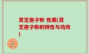 灵芝孢子粉 性质(灵芝孢子粉的特性与功效)