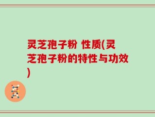 灵芝孢子粉 性质(灵芝孢子粉的特性与功效)