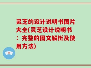 灵芝的设计说明书图片大全(灵芝设计说明书：完整的图文解析及使用方法)
