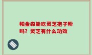 帕金森能吃灵芝孢子粉吗？灵芝有什么功效