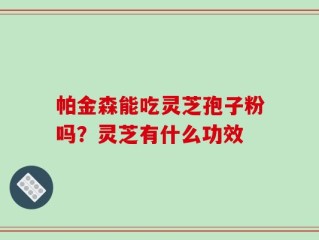 帕金森能吃灵芝孢子粉吗？灵芝有什么功效