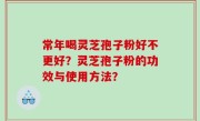 常年喝灵芝孢子粉好不更好？灵芝孢子粉的功效与使用方法？
