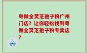 粤微全灵芝孢子粉广州门店?让你轻松找到粤微全灵芝孢子粉专卖店?