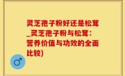 灵芝孢子粉好还是松茸_灵芝孢子粉与松茸：营养价值与功效的全面比较)