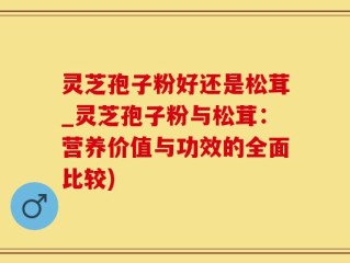 灵芝孢子粉好还是松茸_灵芝孢子粉与松茸：营养价值与功效的全面比较)