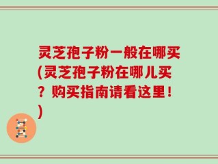 灵芝孢子粉一般在哪买(灵芝孢子粉在哪儿买？购买指南请看这里！)