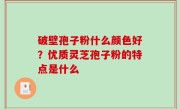 破壁孢子粉什么颜色好？优质灵芝孢子粉的特点是什么