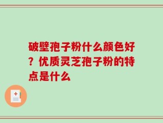 破壁孢子粉什么颜色好？优质灵芝孢子粉的特点是什么
