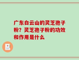 广东白云山的灵芝孢子粉？灵芝孢子粉的功效和作用是什么