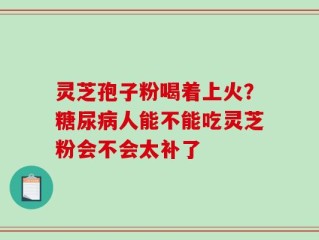 灵芝孢子粉喝着上火？糖尿病人能不能吃灵芝粉会不会太补了