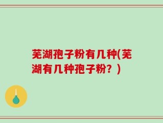 芜湖孢子粉有几种(芜湖有几种孢子粉？)