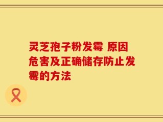 灵芝孢子粉发霉 原因危害及正确储存防止发霉的方法