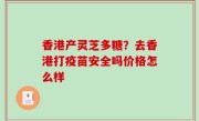 香港产灵芝多糖？去香港打疫苗安全吗价格怎么样