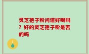 灵芝孢子粉问道好喝吗？好的灵芝孢子粉是苦的吗