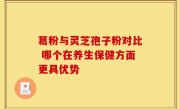 葛粉与灵芝孢子粉对比 哪个在养生保健方面更具优势