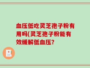 血压低吃灵芝孢子粉有用吗(灵芝孢子粉能有效缓解低血压？
