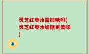 灵芝红枣水需加糖吗(灵芝红枣水加糖更美味)