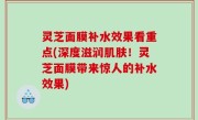 灵芝面膜补水效果看重点(深度滋润肌肤！灵芝面膜带来惊人的补水效果)