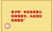 孢子粉：每日佳用量让你焕发新生，从此轻松告别疲惫”
