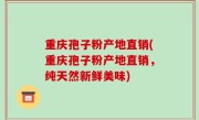 重庆孢子粉产地直销(重庆孢子粉产地直销，纯天然新鲜美味)