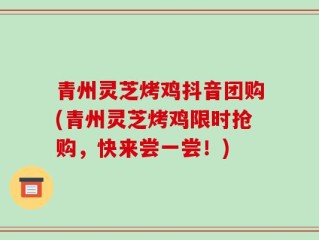 青州灵芝烤鸡抖音团购(青州灵芝烤鸡限时抢购，快来尝一尝！)