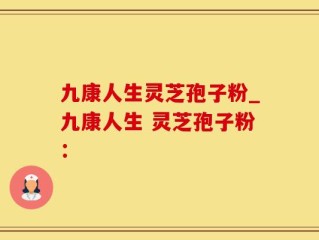 九康人生灵芝孢子粉_九康人生 灵芝孢子粉：
