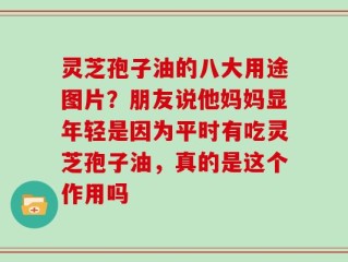 灵芝孢子油的八大用途图片？朋友说他妈妈显年轻是因为平时有吃灵芝孢子油，真的是这个作用吗