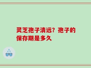 灵芝孢子清远？孢子的保存期是多久
