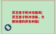 灵芝孢子粉冲泡器具(灵芝孢子粉冲泡器，方便快捷的养生利器)