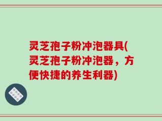 灵芝孢子粉冲泡器具(灵芝孢子粉冲泡器，方便快捷的养生利器)
