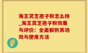 海王灵芝孢子粉怎么样_海王灵芝孢子粉效果与评价：全面解析其功效与使用方法
