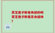 灵芝孢子粉有块状的吗灵芝孢子粉是否会结块？