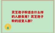 灵芝孢子粉适合什么样的人群食用？灵芝孢子粉的适宜人群？