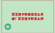 灵芝孢子粉类目怎么开通？灵芝孢子粉怎么种