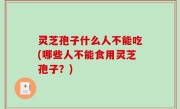 灵芝孢子什么人不能吃(哪些人不能食用灵芝孢子？)
